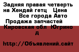 Задняя правая четверть на Хендай гетц › Цена ­ 6 000 - Все города Авто » Продажа запчастей   . Кировская обл.,Югрино д.